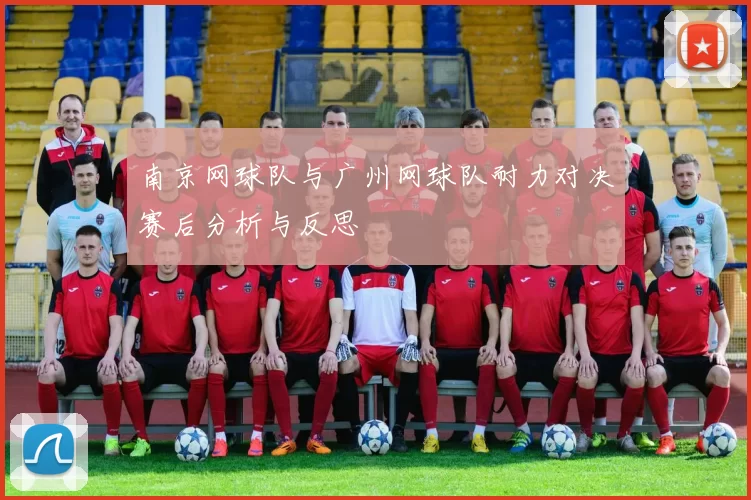 南京网球队与广州网球队耐力对决赛后分析与反思