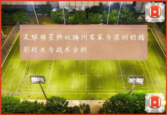 足球明星热议梅州客家与深圳的精彩对决与战术分析