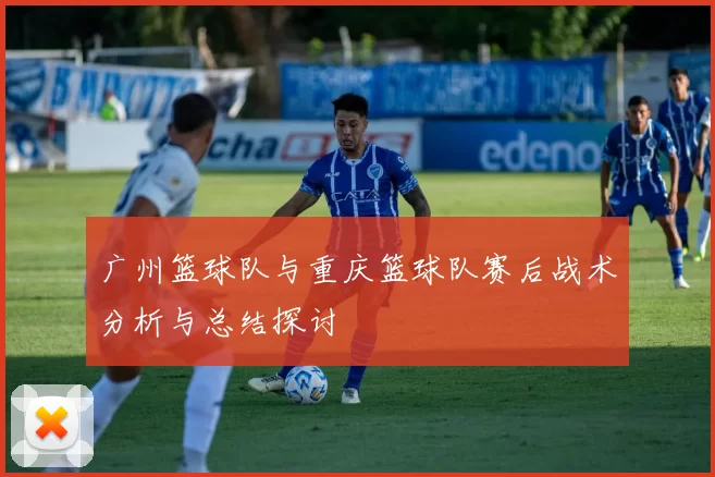 广州篮球队与重庆篮球队赛后战术分析与总结探讨