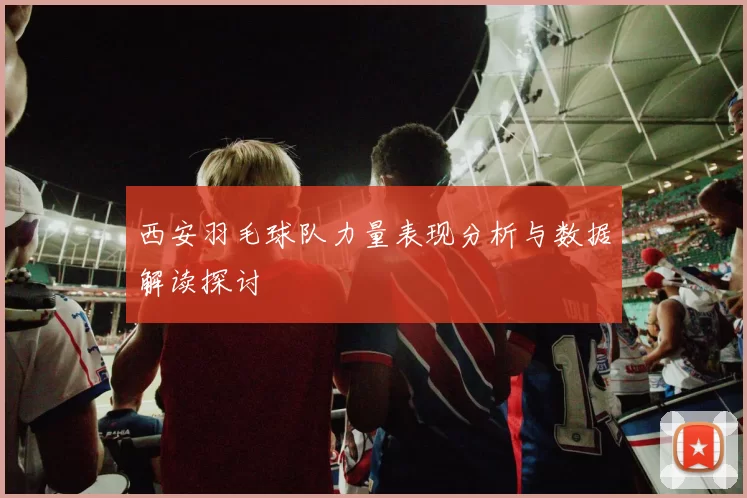 西安羽毛球队力量表现分析与数据解读探讨