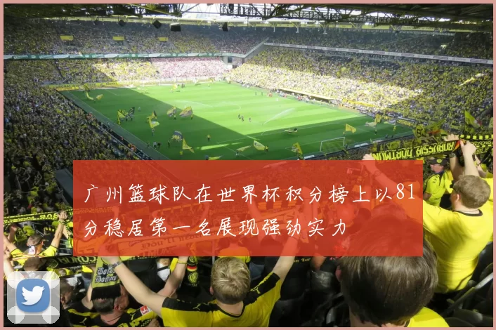 广州篮球队在世界杯积分榜上以81分稳居第一名展现强劲实力