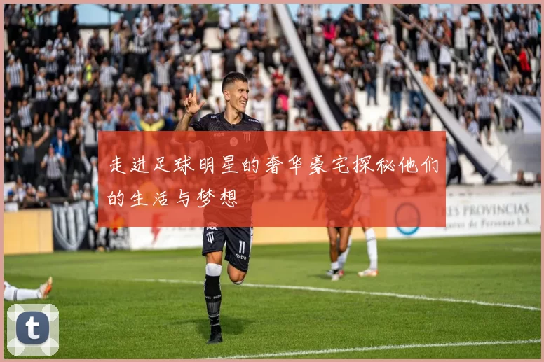 走进足球明星的奢华豪宅探秘他们的生活与梦想