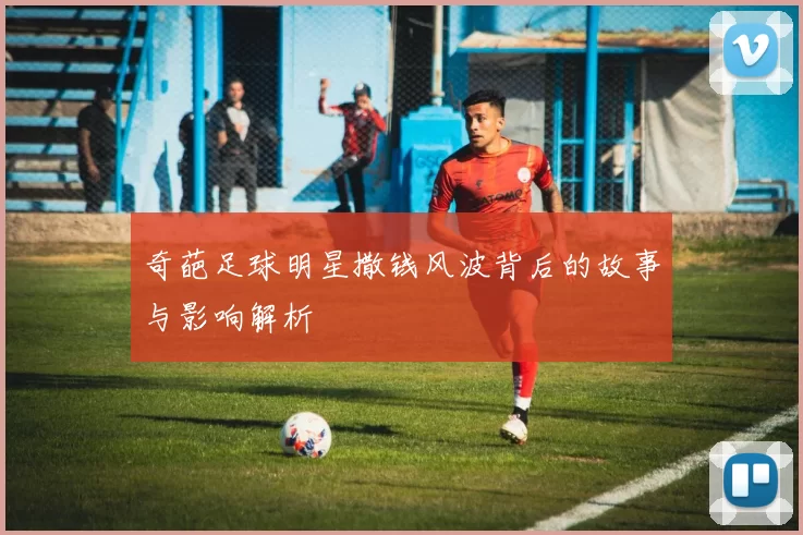 奇葩足球明星撒钱风波背后的故事与影响解析