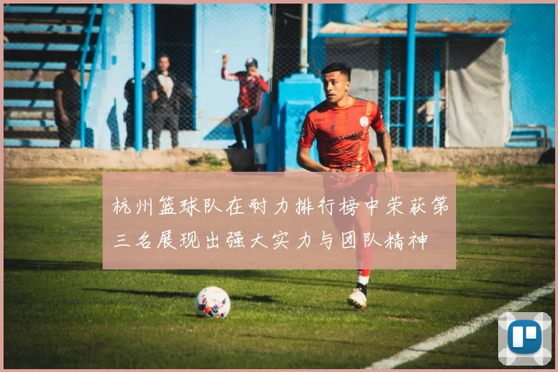 杭州篮球队在耐力排行榜中荣获第三名展现出强大实力与团队精神