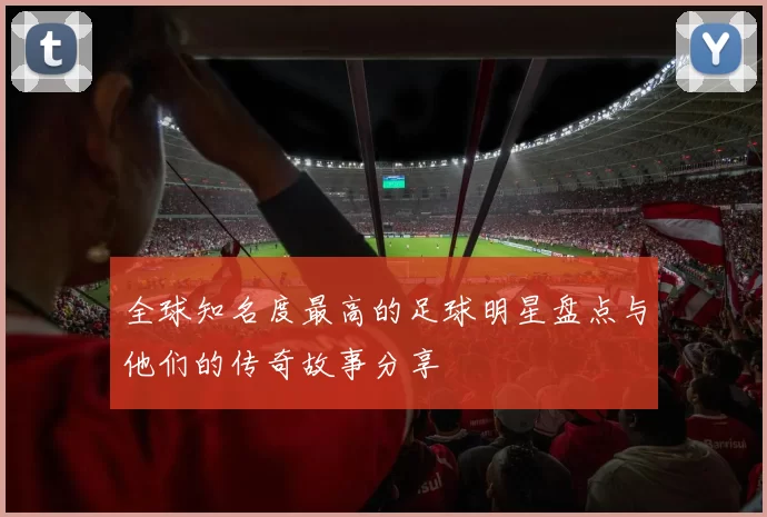 全球知名度最高的足球明星盘点与他们的传奇故事分享