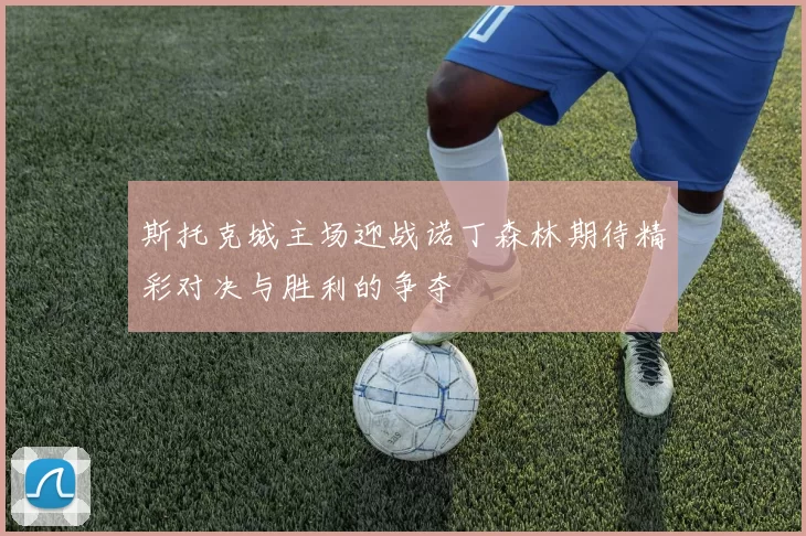 斯托克城主场迎战诺丁森林期待精彩对决与胜利的争夺