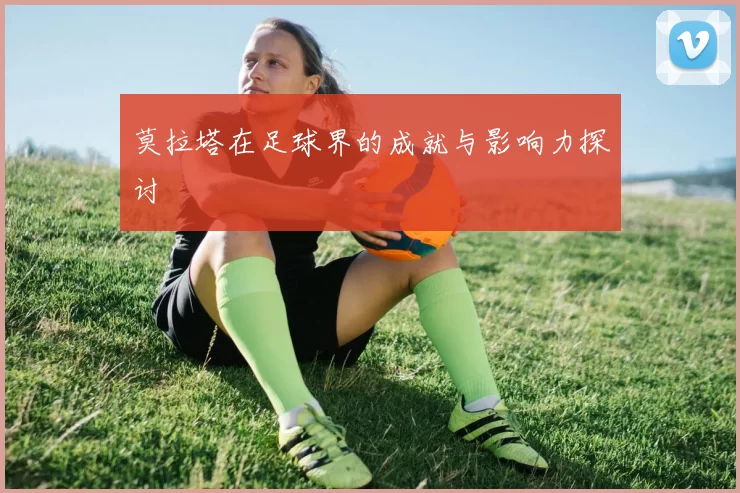 莫拉塔在足球界的成就与影响力探讨
